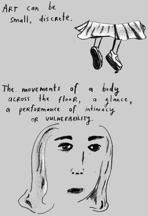 A grayscale illustration with handwritten text and sketches. The text reads, ART can be small, discrete. The movements of a body across the floor, a glance, a performance of intimacy or vulnerability. Above the text is a drawing of feet in black shoes and part of a pleated skirt, suggesting motion. Below the text is a portrait of a person with a contemplative expression.